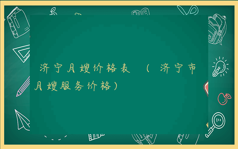济宁月嫂价格表 (济宁市月嫂服务价格)